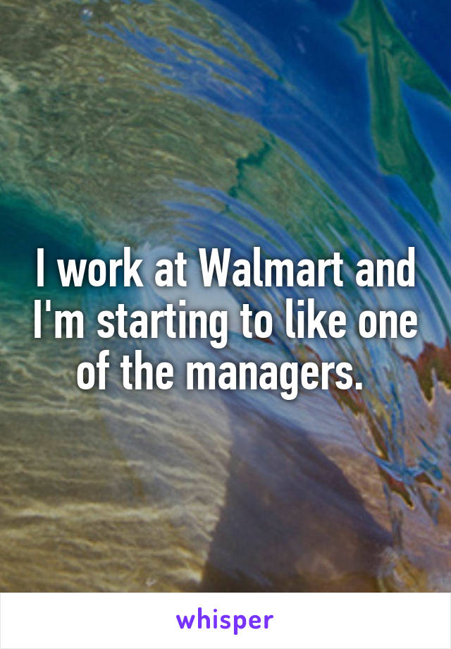 I work at Walmart and I'm starting to like one of the managers. 