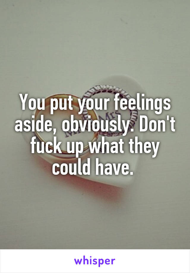 You put your feelings aside, obviously. Don't fuck up what they could have. 