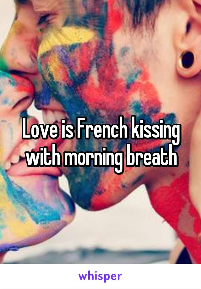 Love is French kissing with morning breath