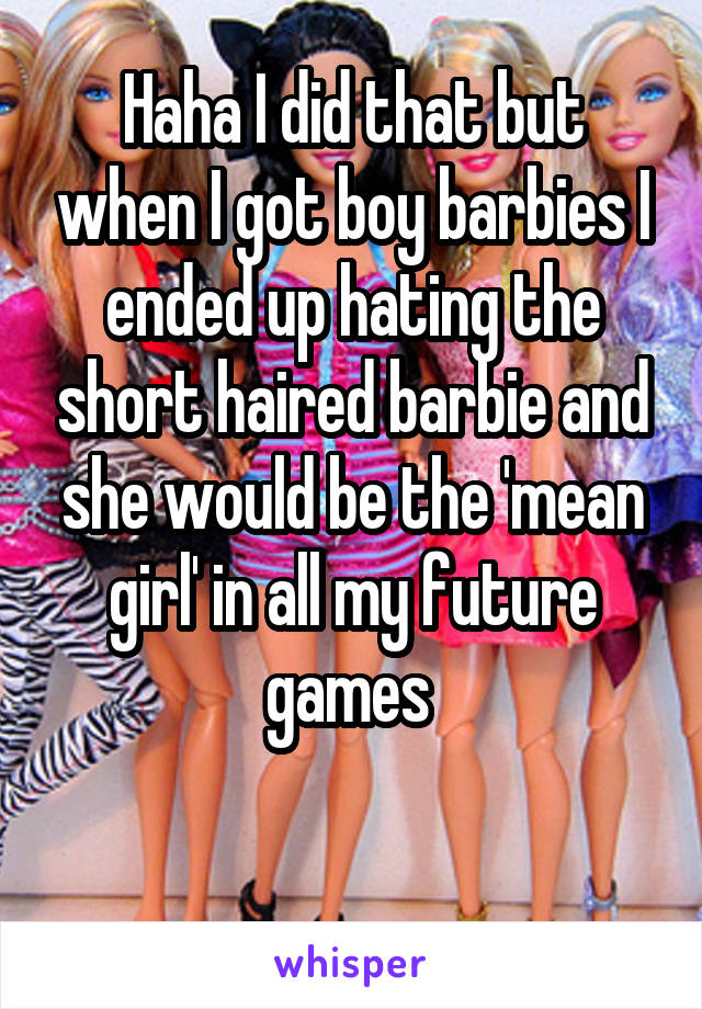 Haha I did that but when I got boy barbies I ended up hating the short haired barbie and she would be the 'mean girl' in all my future games 

