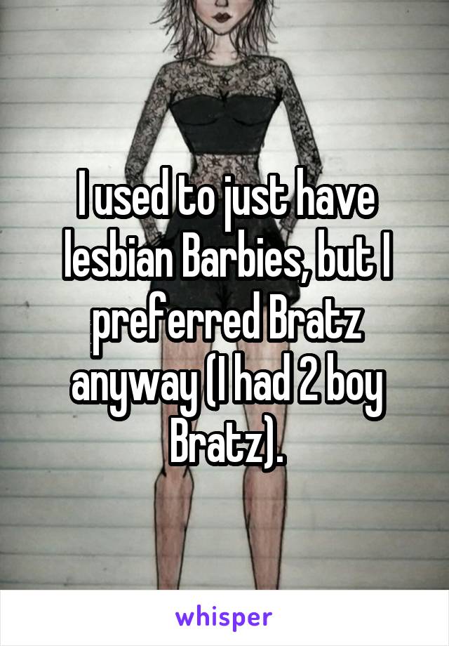 I used to just have lesbian Barbies, but I preferred Bratz anyway (I had 2 boy Bratz).