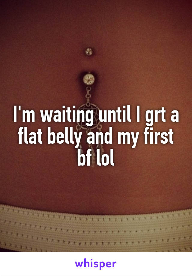 I'm waiting until I grt a flat belly and my first bf lol