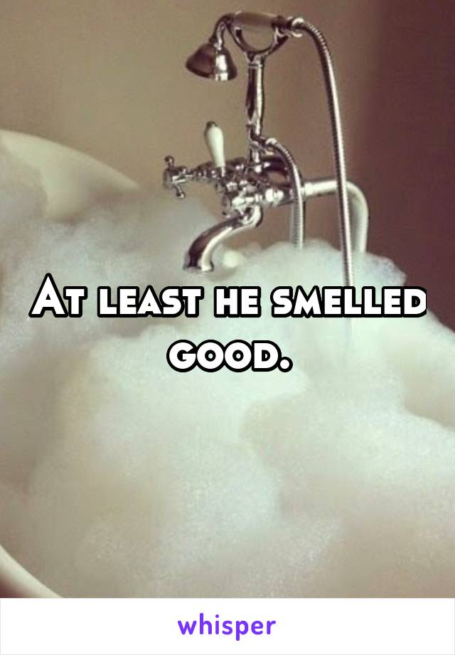 At least he smelled good.