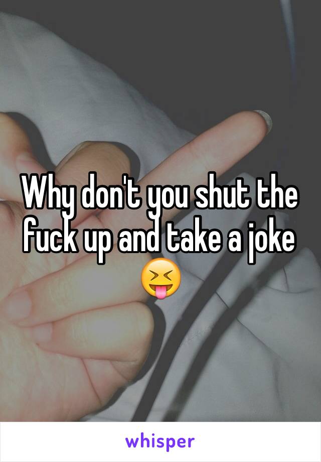 Why don't you shut the fuck up and take a joke 😝