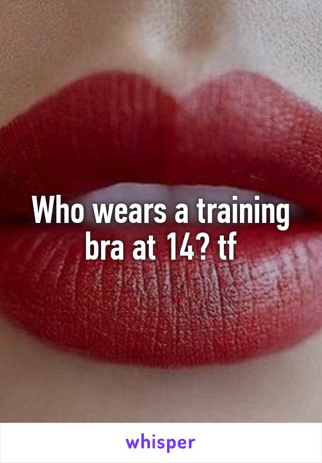 Who wears a training bra at 14? tf