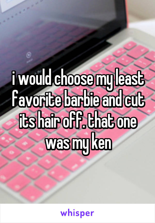i would choose my least favorite barbie and cut its hair off. that one was my ken