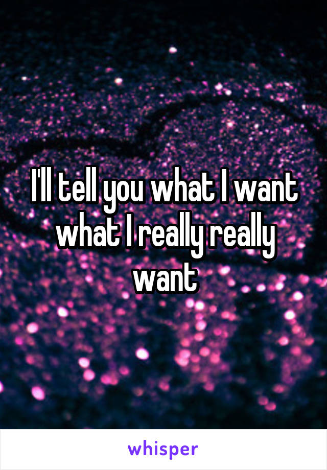 I'll tell you what I want what I really really want