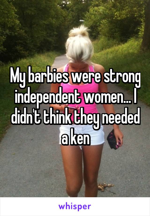 My barbies were strong independent women... I didn't think they needed a ken