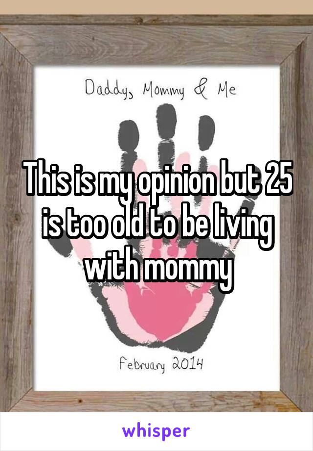 This is my opinion but 25 is too old to be living with mommy