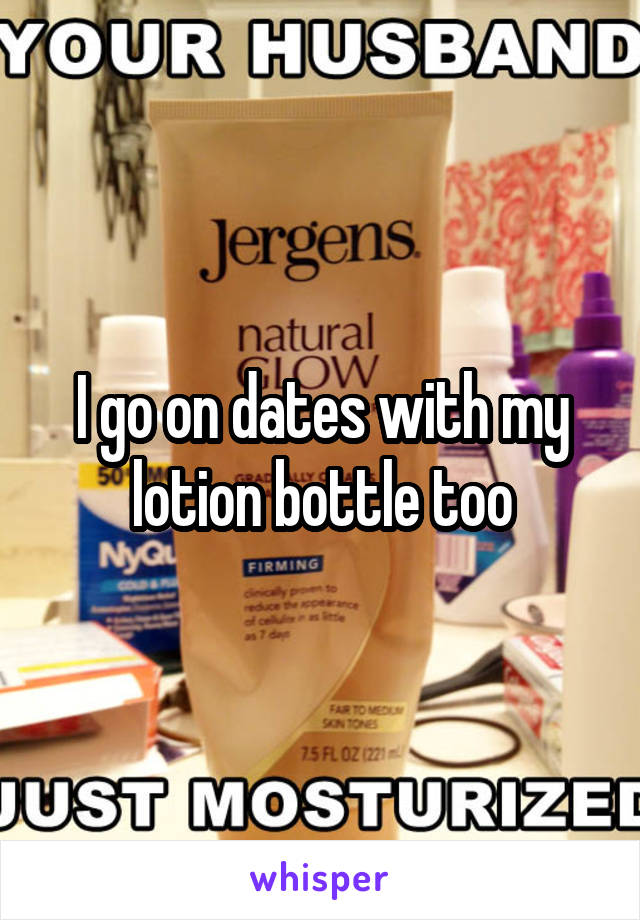 I go on dates with my lotion bottle too