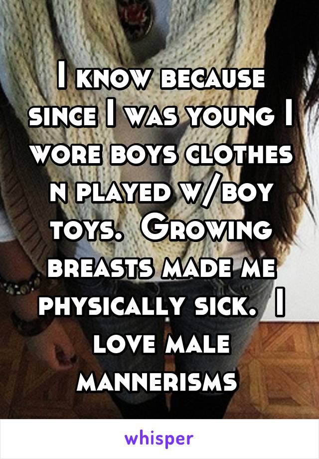 I know because since I was young I wore boys clothes n played w/boy toys.  Growing breasts made me physically sick.  I love male mannerisms 