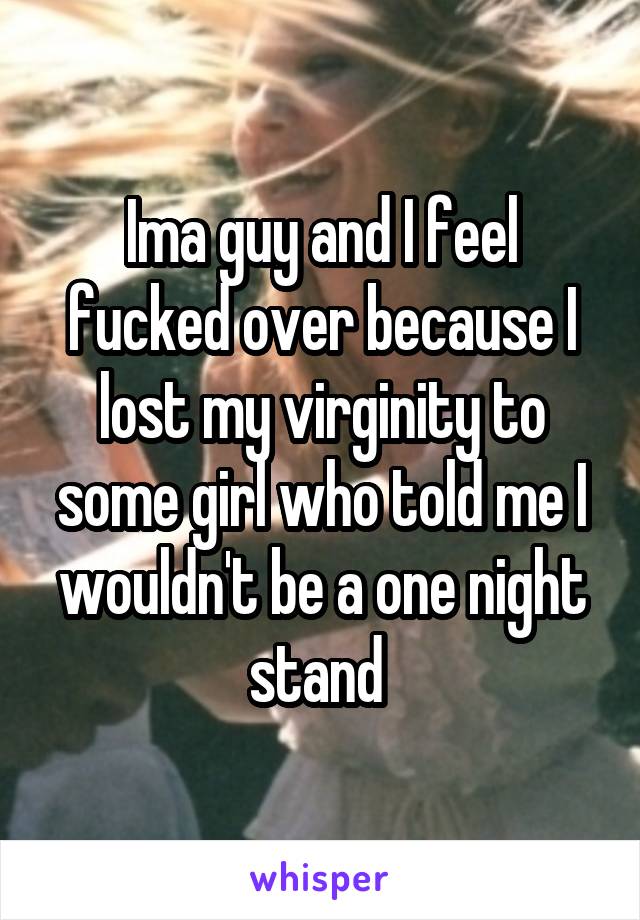 Ima guy and I feel fucked over because I lost my virginity to some girl who told me I wouldn't be a one night stand 