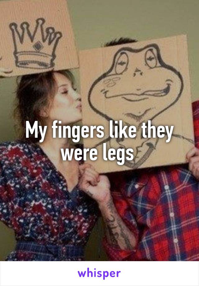 My fingers like they were legs 