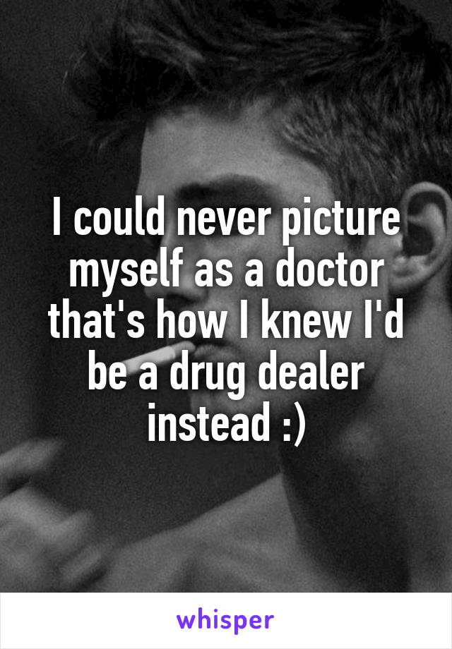 I could never picture myself as a doctor that's how I knew I'd be a drug dealer instead :)