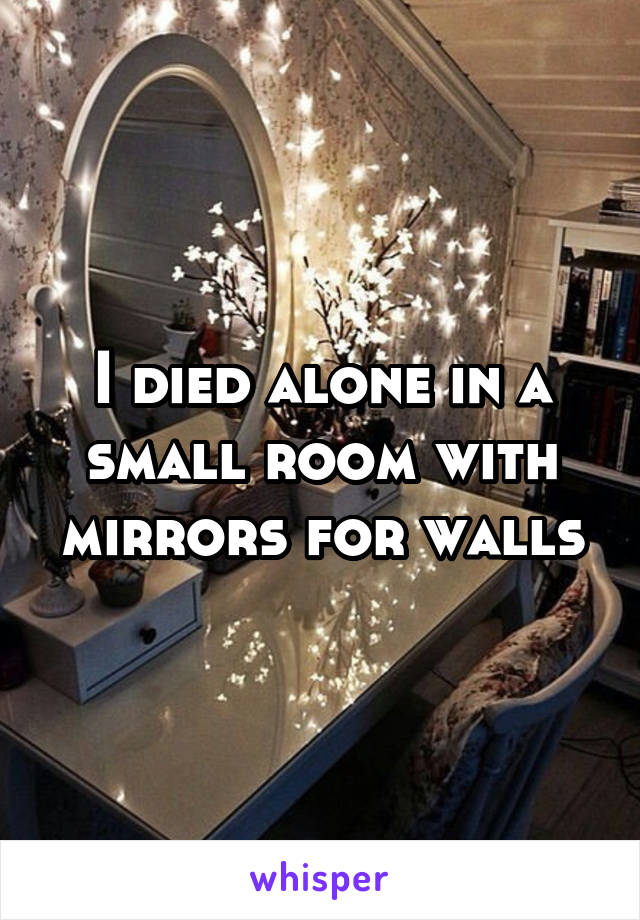 I died alone in a small room with mirrors for walls