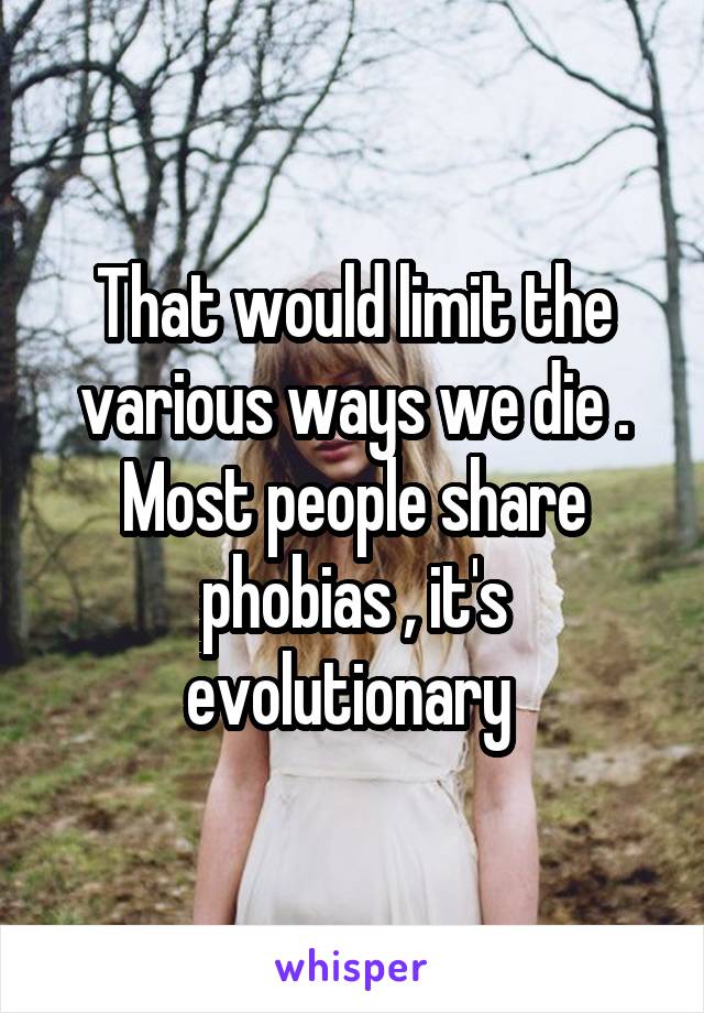 That would limit the various ways we die . Most people share phobias , it's evolutionary 