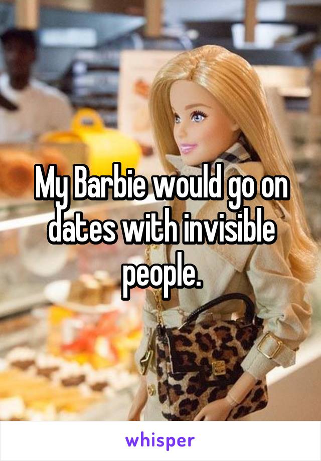 My Barbie would go on dates with invisible people.
