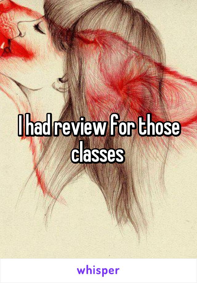I had review for those classes 