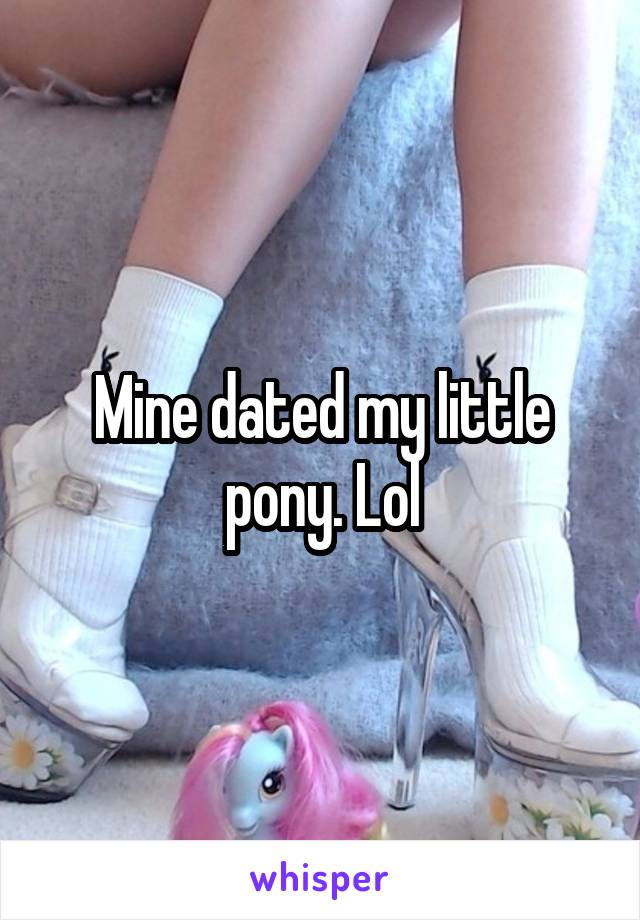 Mine dated my little pony. Lol