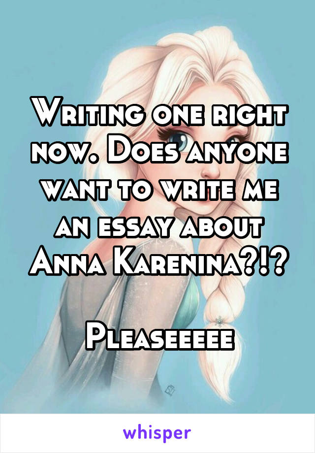 Writing one right now. Does anyone want to write me an essay about Anna Karenina?!?

Pleaseeeee