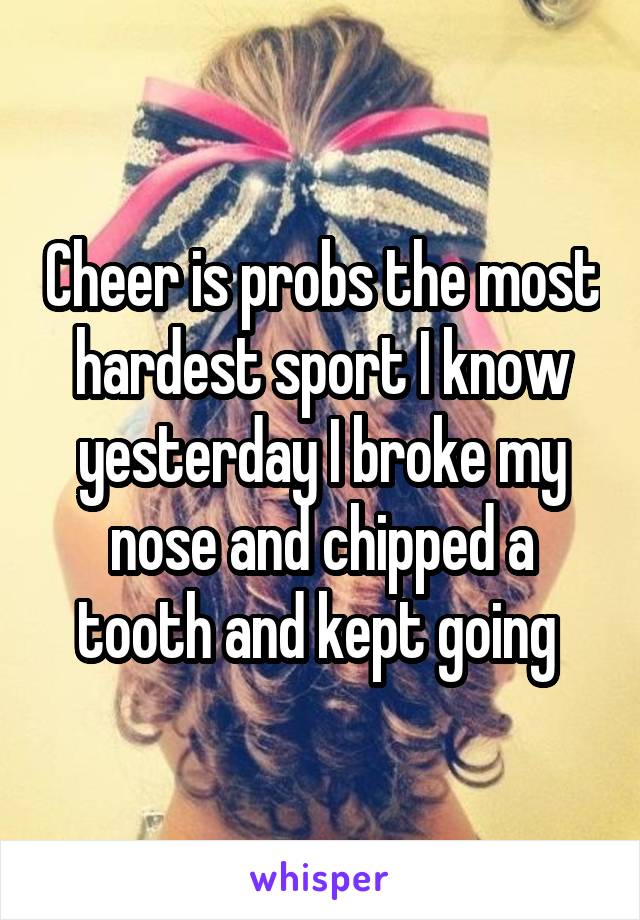 Cheer is probs the most hardest sport I know yesterday I broke my nose and chipped a tooth and kept going 
