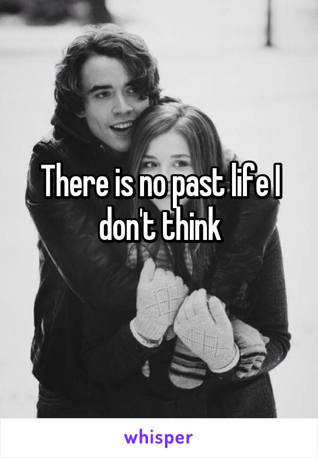 There is no past life I don't think
