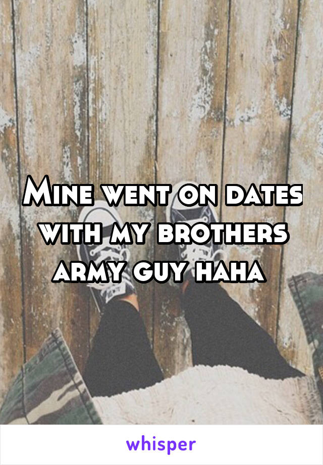 Mine went on dates with my brothers army guy haha 