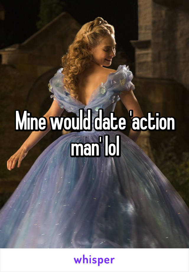 Mine would date 'action man' lol