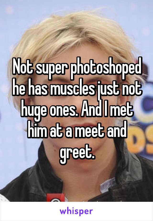 Not super photoshoped he has muscles just not huge ones. And I met him at a meet and greet.