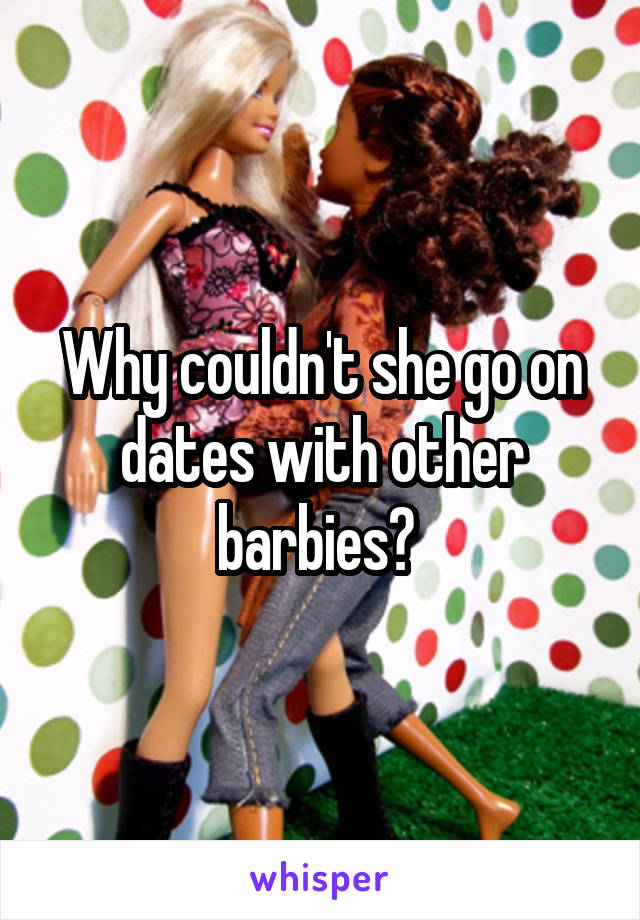 Why couldn't she go on dates with other barbies? 