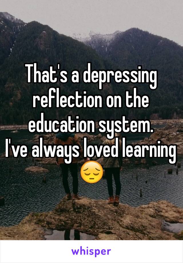 That's a depressing reflection on the education system.
I've always loved learning 😔