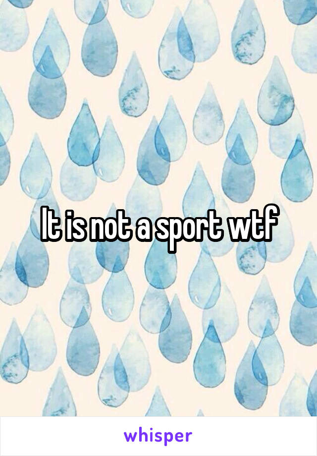It is not a sport wtf