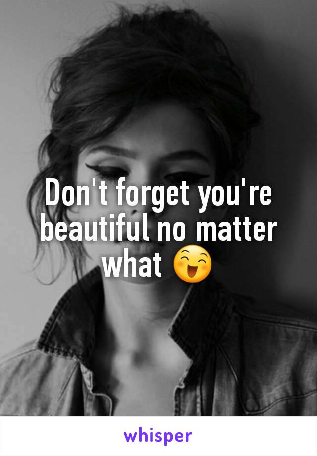 Don't forget you're beautiful no matter what ðŸ˜„