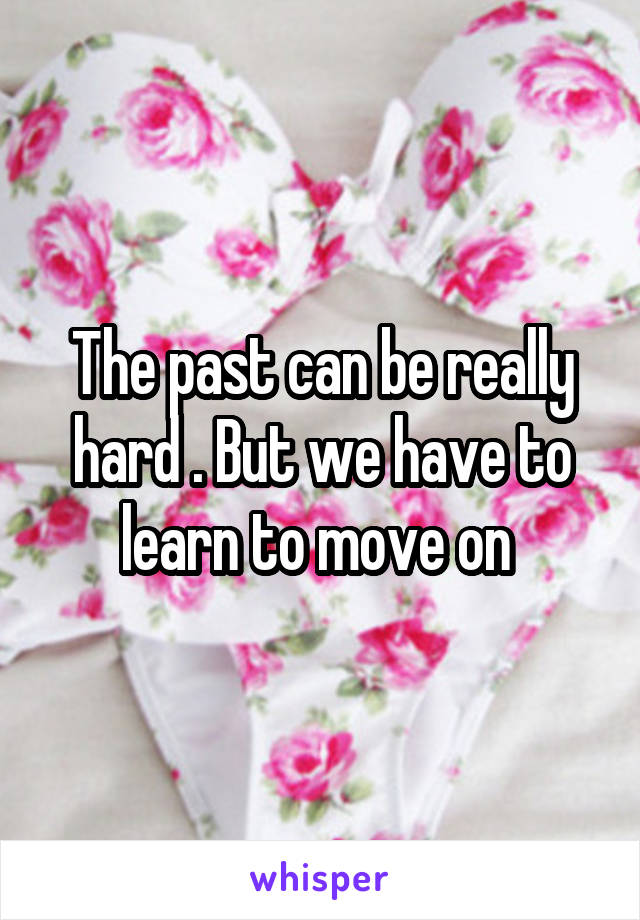 The past can be really hard . But we have to learn to move on 