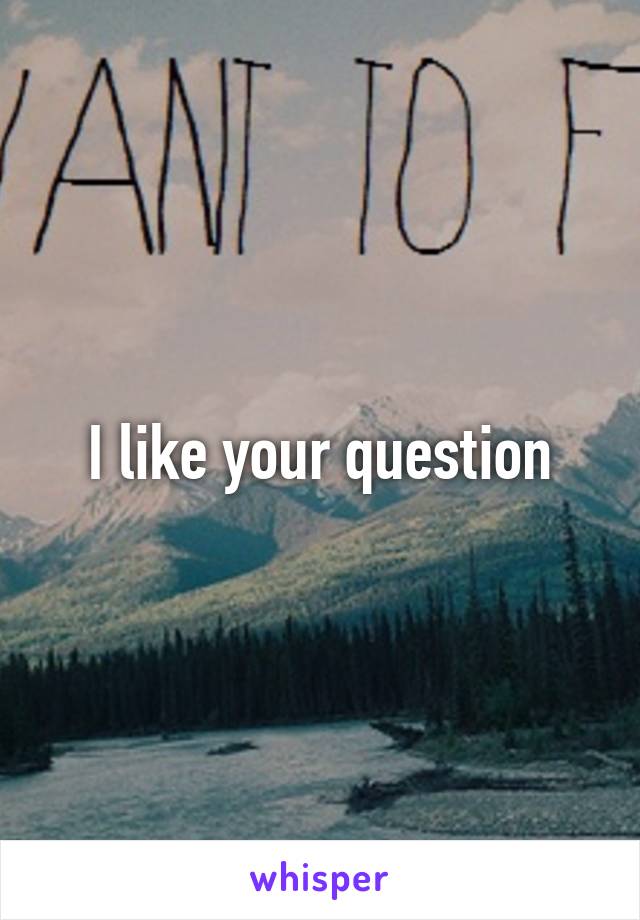 I like your question
