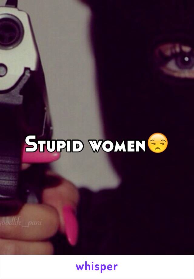 Stupid women😒