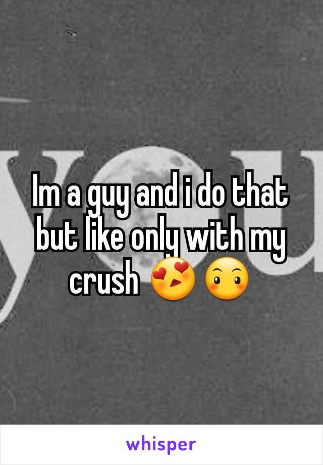 Im a guy and i do that but like only with my crush 😍😶