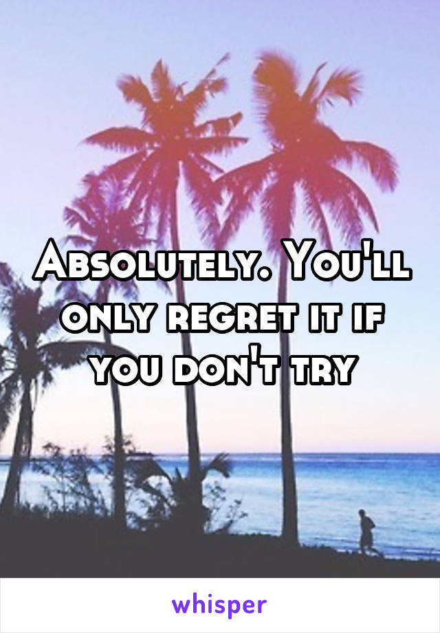 Absolutely. You'll only regret it if you don't try