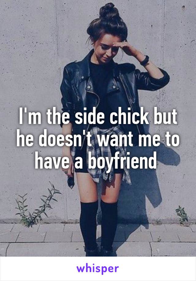 I'm the side chick but he doesn't want me to have a boyfriend 