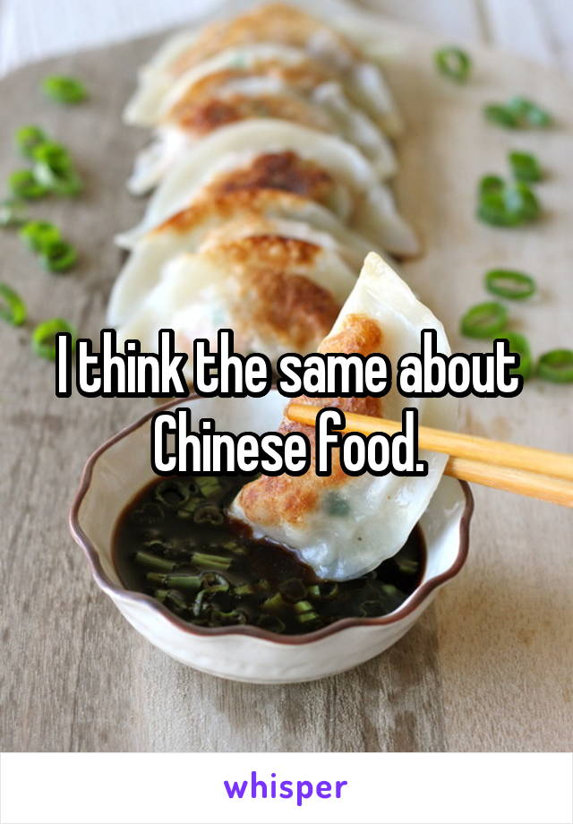I think the same about Chinese food.