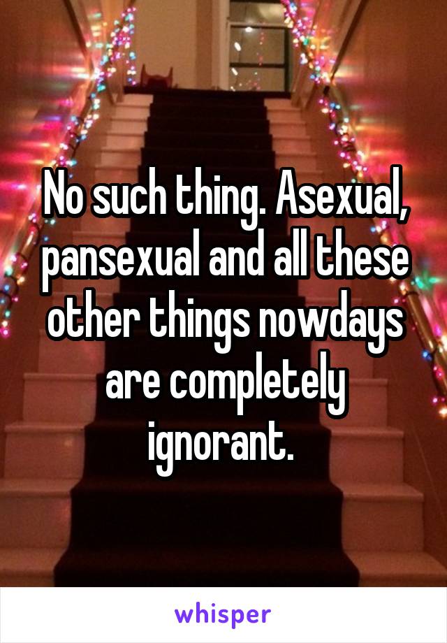 No such thing. Asexual, pansexual and all these other things nowdays are completely ignorant. 