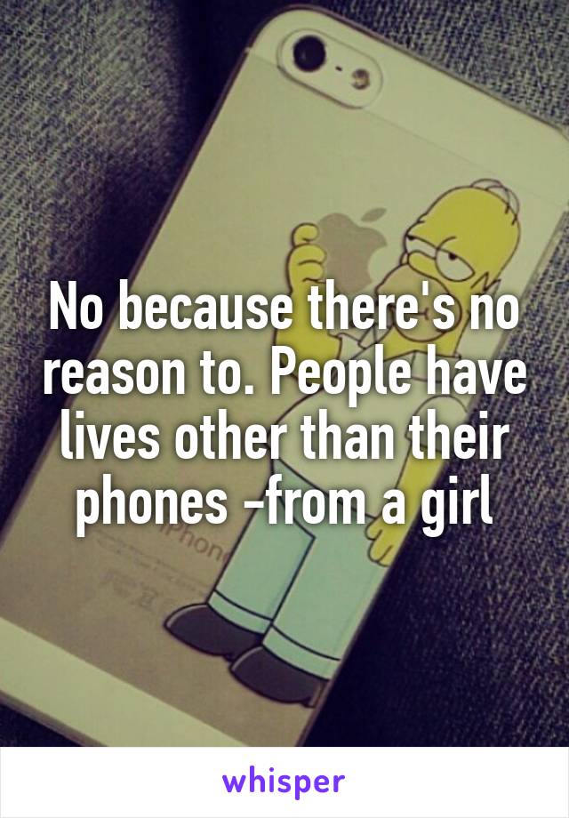 No because there's no reason to. People have lives other than their phones -from a girl