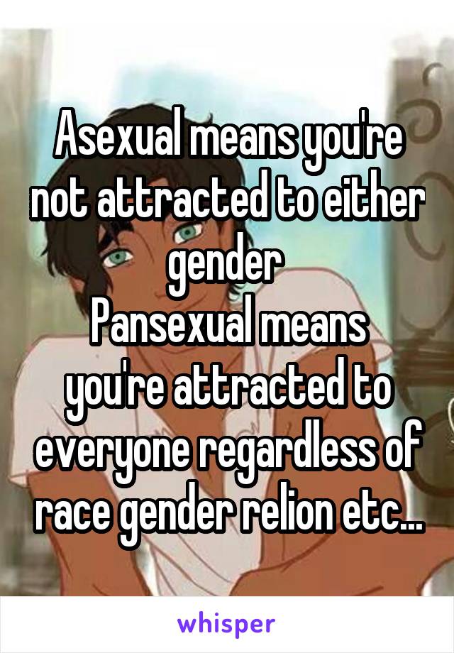 Asexual means you're not attracted to either gender 
Pansexual means you're attracted to everyone regardless of race gender relion etc...