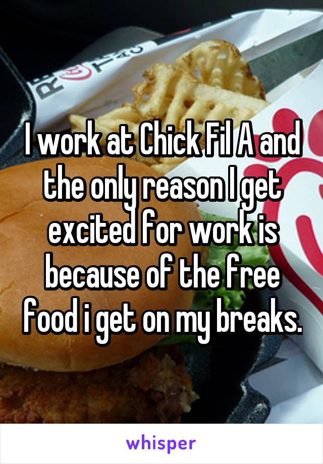 I work at Chick Fil A and the only reason I get excited for work is because of the free food i get on my breaks.