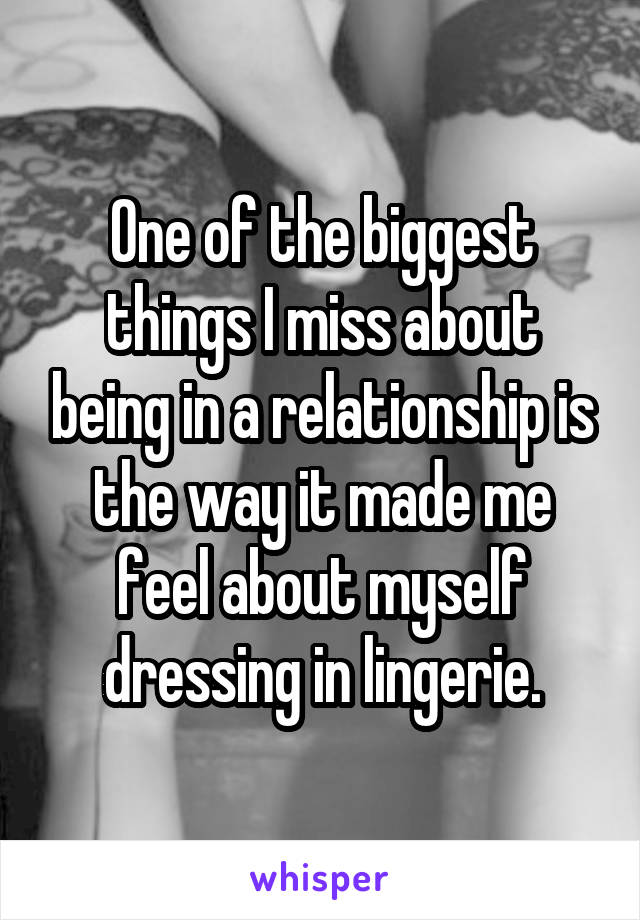 One of the biggest things I miss about being in a relationship is the way it made me feel about myself dressing in lingerie.