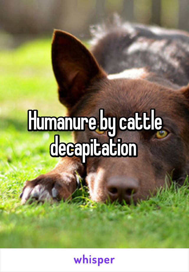 Humanure by cattle decapitation 
