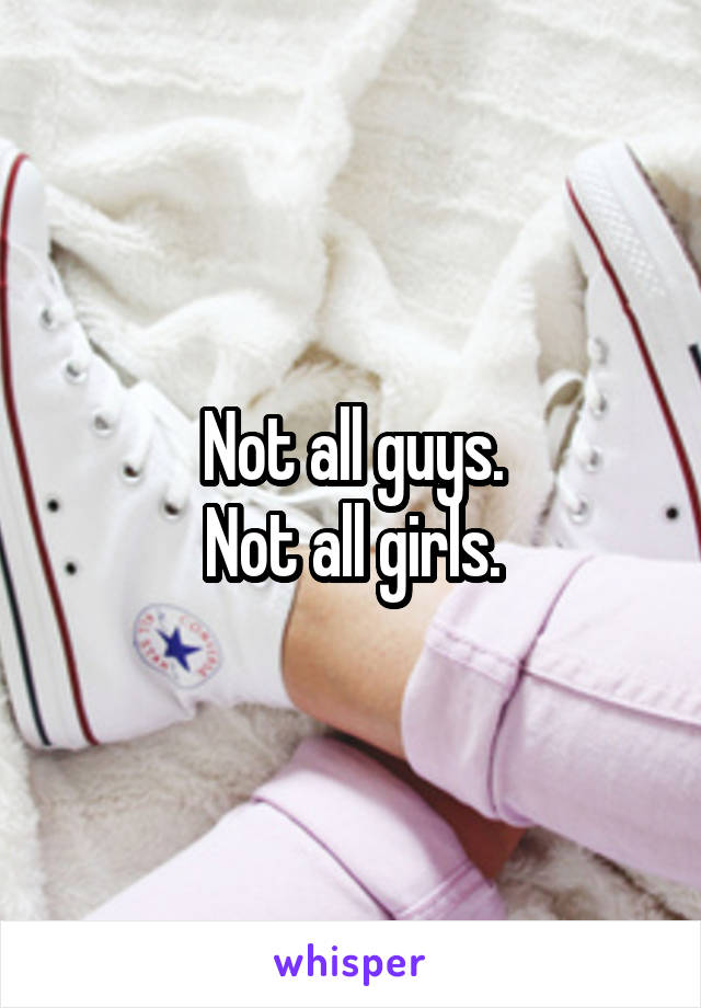 Not all guys.
Not all girls.