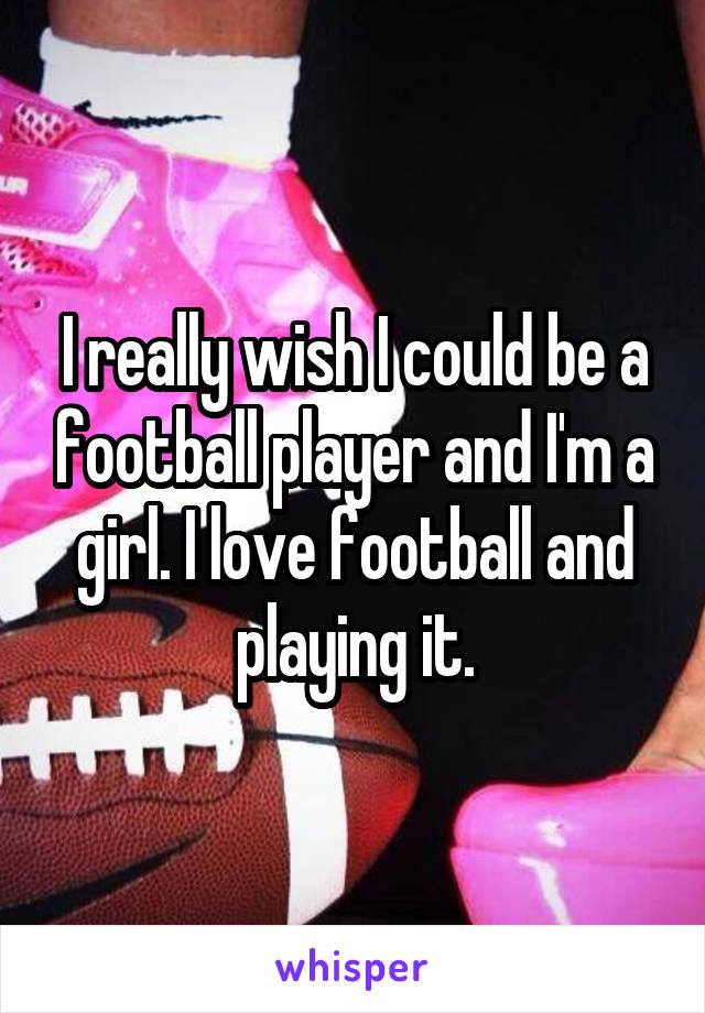 I really wish I could be a football player and I'm a girl. I love football and playing it.