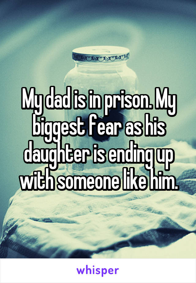 My dad is in prison. My biggest fear as his daughter is ending up with someone like him.