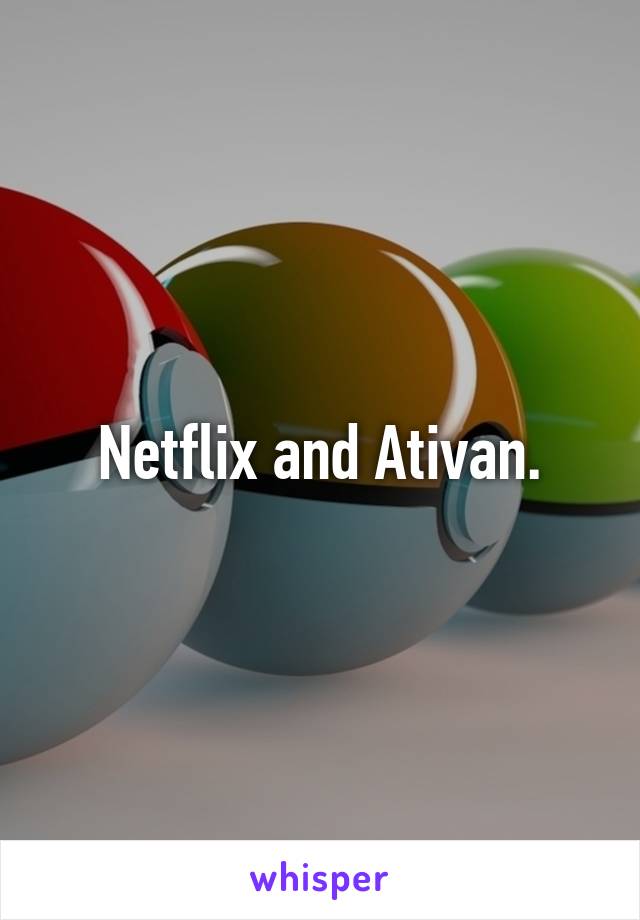 Netflix and Ativan.